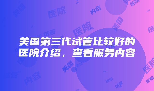 美国第三代试管比较好的医院介绍，查看服务内容