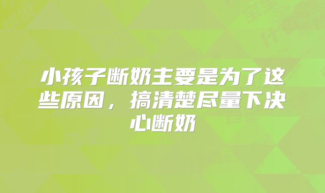 小孩子断奶主要是为了这些原因，搞清楚尽量下决心断奶