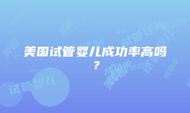 美国试管婴儿成功率高吗？