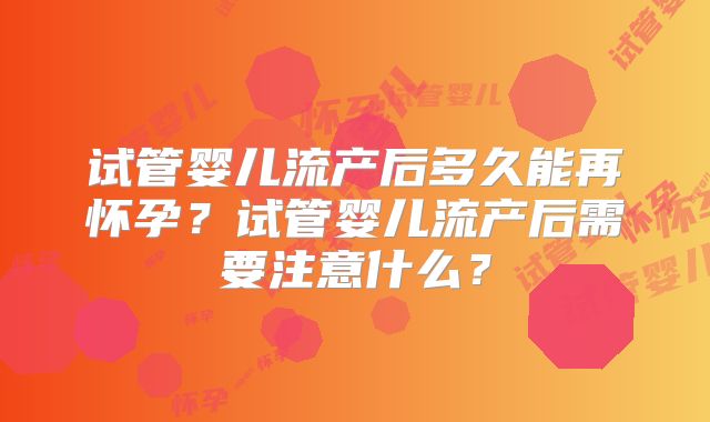 试管婴儿流产后多久能再怀孕？试管婴儿流产后需要注意什么？