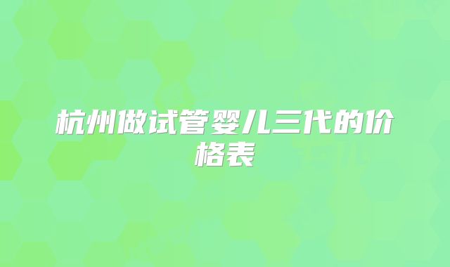 杭州做试管婴儿三代的价格表