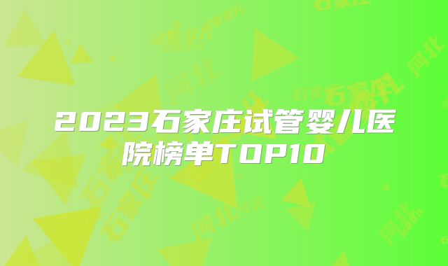 2023石家庄试管婴儿医院榜单TOP10