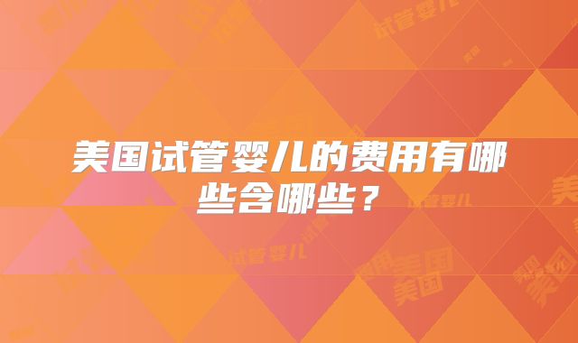 美国试管婴儿的费用有哪些含哪些？