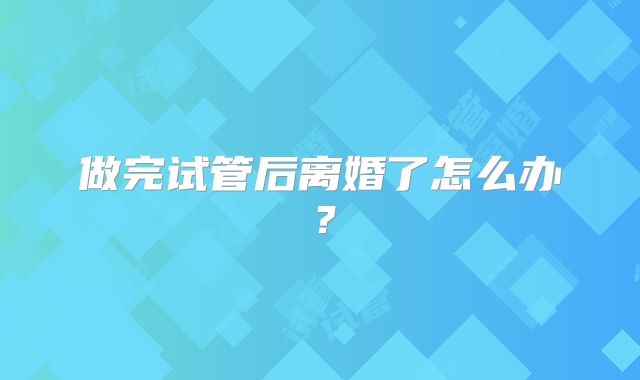 做完试管后离婚了怎么办？