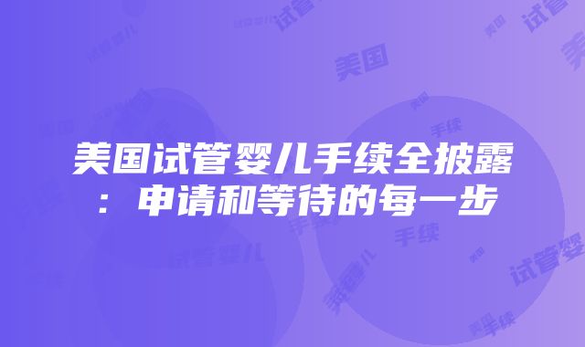 美国试管婴儿手续全披露：申请和等待的每一步