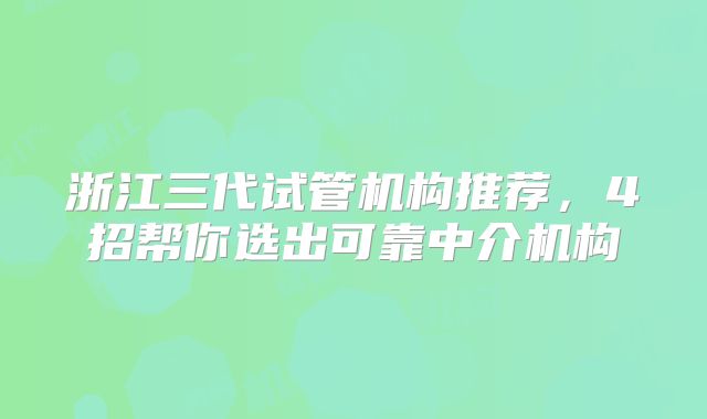 浙江三代试管机构推荐，4招帮你选出可靠中介机构