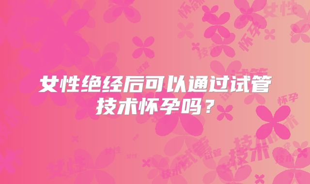 女性绝经后可以通过试管技术怀孕吗？