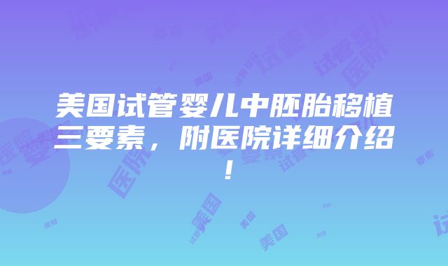 美国试管婴儿中胚胎移植三要素，附医院详细介绍！