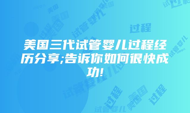 美国三代试管婴儿过程经历分享;告诉你如何很快成功!