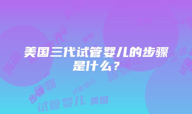 美国三代试管婴儿的步骤是什么？