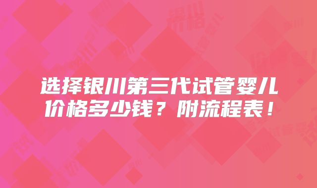 选择银川第三代试管婴儿价格多少钱？附流程表！