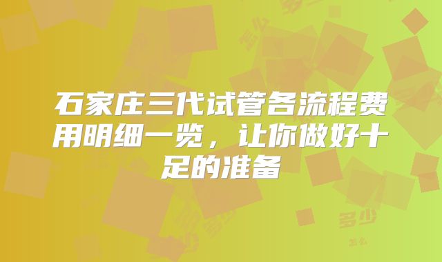 石家庄三代试管各流程费用明细一览，让你做好十足的准备