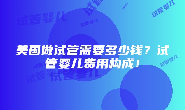 美国做试管需要多少钱？试管婴儿费用构成！