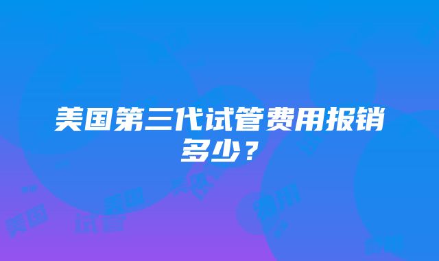 美国第三代试管费用报销多少？