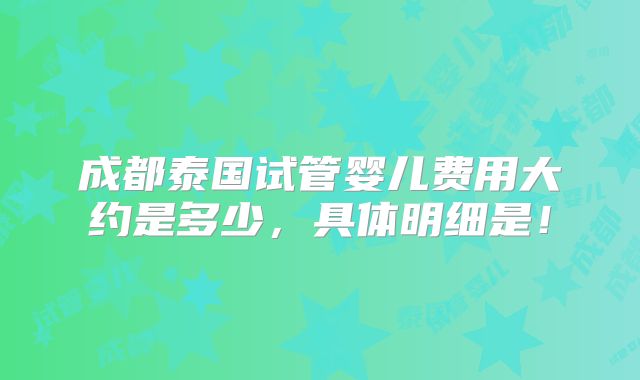 成都泰国试管婴儿费用大约是多少，具体明细是！