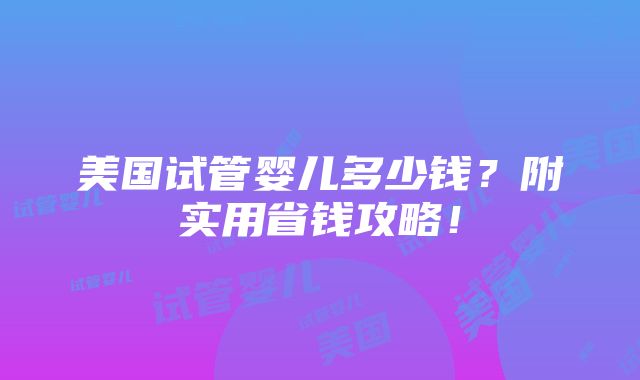 美国试管婴儿多少钱？附实用省钱攻略！