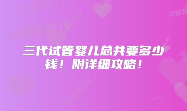 三代试管婴儿总共要多少钱！附详细攻略！