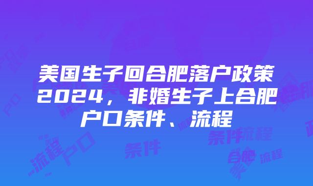 美国生子回合肥落户政策2024，非婚生子上合肥户口条件、流程