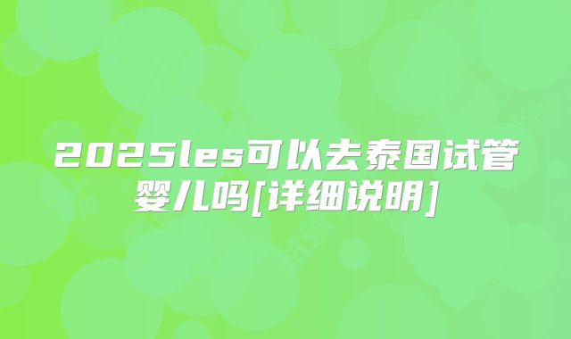 2025les可以去泰国试管婴儿吗[详细说明]