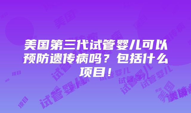 美国第三代试管婴儿可以预防遗传病吗？包括什么项目！