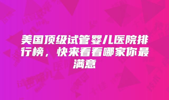 美国顶级试管婴儿医院排行榜，快来看看哪家你最满意