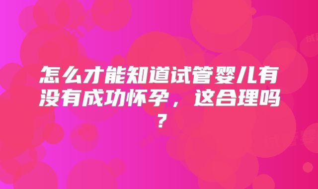 怎么才能知道试管婴儿有没有成功怀孕，这合理吗？