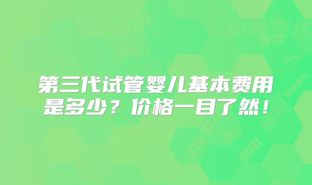 第三代试管婴儿基本费用是多少？价格一目了然！