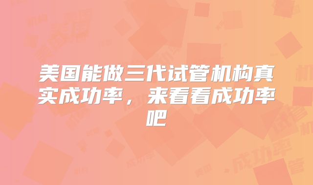 美国能做三代试管机构真实成功率，来看看成功率吧