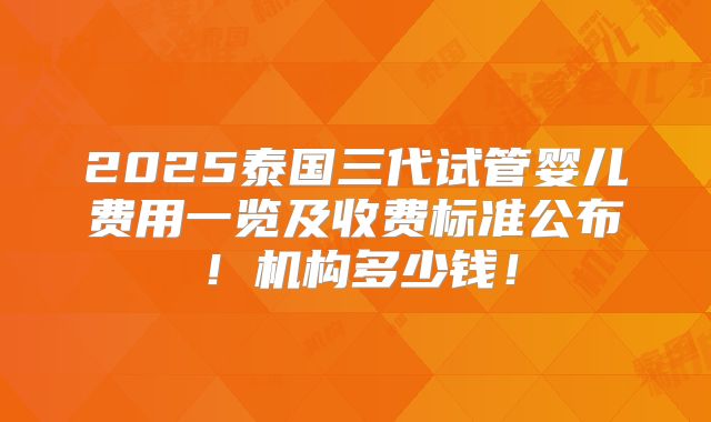 2025泰国三代试管婴儿费用一览及收费标准公布！机构多少钱！