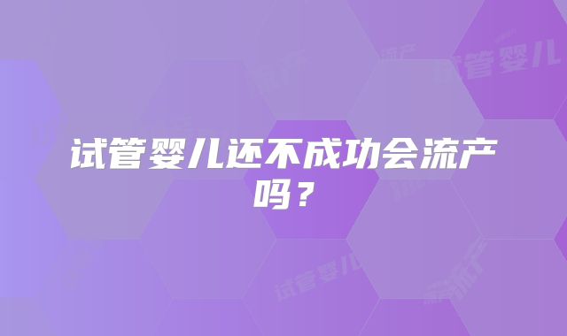 试管婴儿还不成功会流产吗？