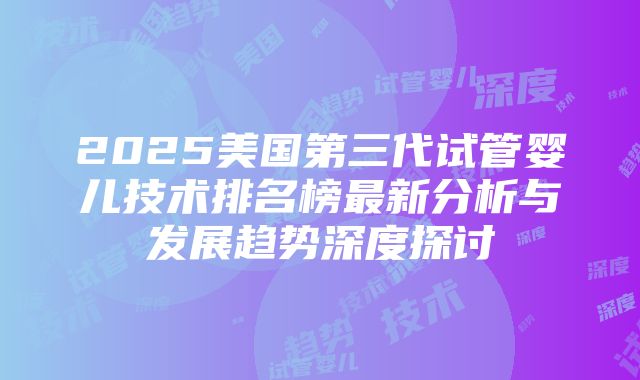 2025美国第三代试管婴儿技术排名榜最新分析与发展趋势深度探讨