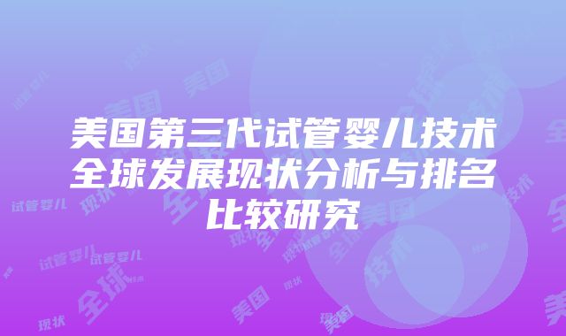 美国第三代试管婴儿技术全球发展现状分析与排名比较研究