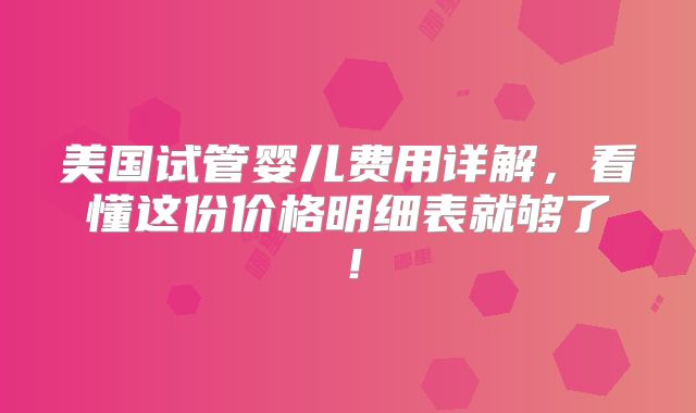 美国试管婴儿费用详解，看懂这份价格明细表就够了！