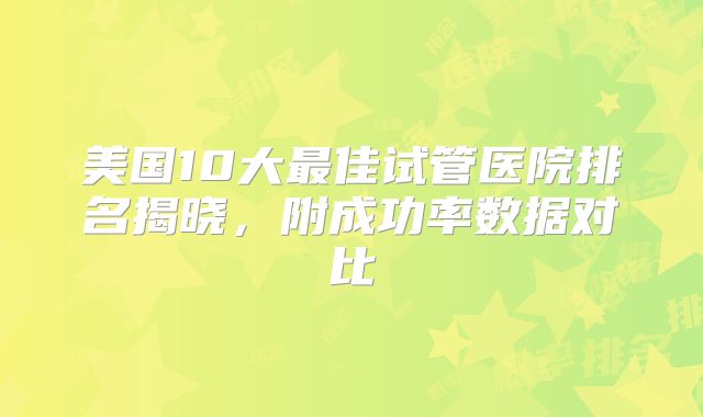 美国10大最佳试管医院排名揭晓，附成功率数据对比