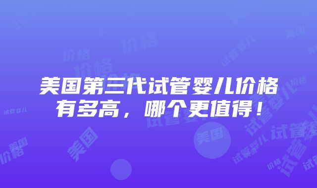 美国第三代试管婴儿价格有多高，哪个更值得！