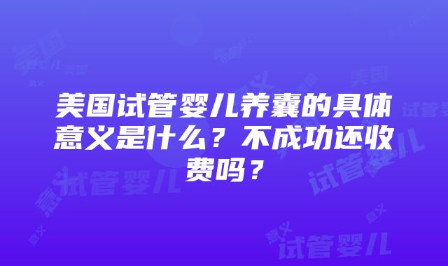 美国试管婴儿养囊的具体意义是什么？不成功还收费吗？