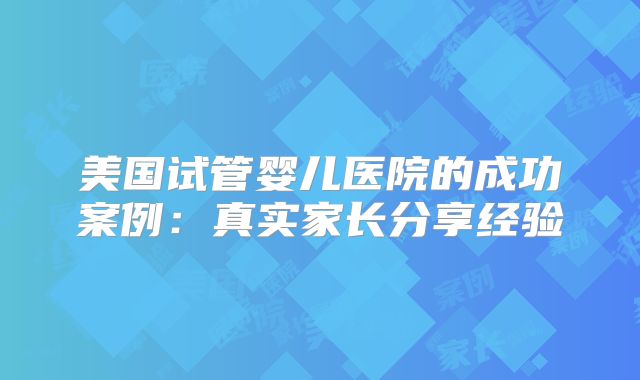 美国试管婴儿医院的成功案例：真实家长分享经验