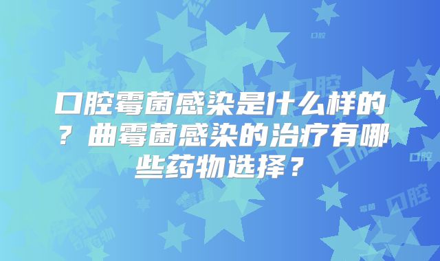 口腔霉菌感染是什么样的？曲霉菌感染的治疗有哪些药物选择？