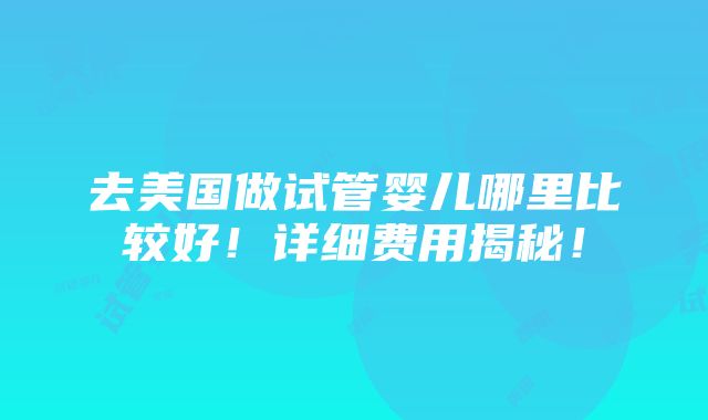 去美国做试管婴儿哪里比较好！详细费用揭秘！