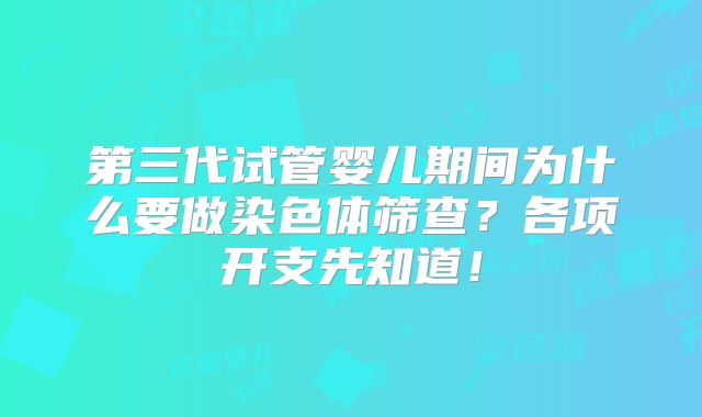 第三代试管婴儿期间为什么要做染色体筛查？各项开支先知道！