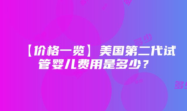 【价格一览】美国第二代试管婴儿费用是多少？