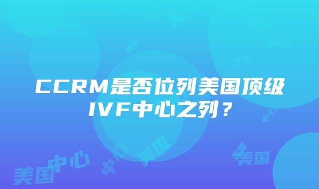 CCRM是否位列美国顶级IVF中心之列？