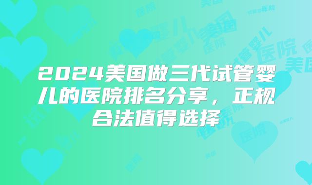 2024美国做三代试管婴儿的医院排名分享，正规合法值得选择