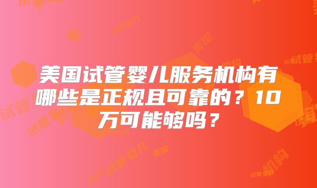 美国试管婴儿服务机构有哪些是正规且可靠的？10万可能够吗？