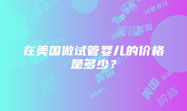 在美国做试管婴儿的价格是多少？