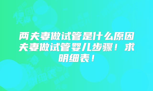 两夫妻做试管是什么原因夫妻做试管婴儿步骤！求明细表！