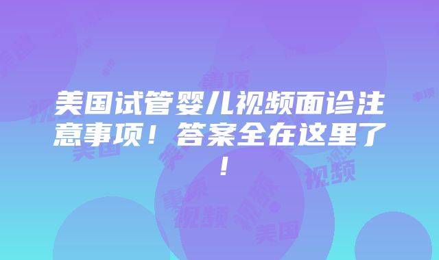 美国试管婴儿视频面诊注意事项!答案全在这里了!