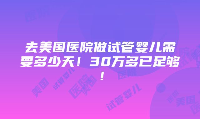 去美国医院做试管婴儿需要多少天！30万多已足够！