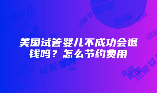 美国试管婴儿不成功会退钱吗？怎么节约费用