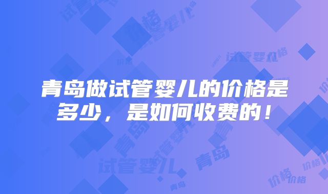 青岛做试管婴儿的价格是多少，是如何收费的！